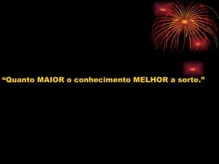 “ Quanto MAIOR o conhecimento MELHOR a sorte.” 