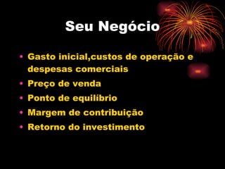 Seu Negócio Gasto inicial,custos de operação e despesas comerciais Preço de venda Ponto de equilíbrio Margem de contribuição Retorno do investimento 