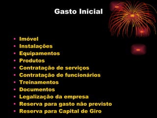 Gasto Inicial Imóvel Instalações Equipamentos Produtos Contratação de serviços Contratação de funcionários Treinamentos Documentos  Legalização da empresa Reserva para gasto não previsto Reserva para Capital de Giro 