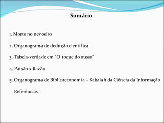 Sumário   1. Morte no nevoeiro 2. Organograma de dedução científica 3. Tabela-verdade em “O toque do russo” 4. Paixão x Razão 5. Organograma de Biblioteconomia – Kabalah da Ciência da Informação   Referências 