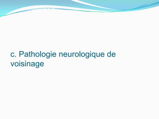 c. Pathologie neurologique de
voisinage
 