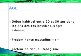 Début habituel entre 20 et 30 ans dans les 2/3 des cas  (possible aux âges extrêmes) Prédominance masculine +++ Facteur de risque : tabagisme ÂGE ÉPIDÉMIOLOGIE 