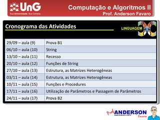 Computação e Algoritmos II Prof. Anderson Favaro Cronograma das Atividades 5,0 5,0 5,0 4,0 3,0 29/09 – aula (9) Prova B1 06/10 – aula (10) String 13/10 – aula (11) Recesso 20/10 – aula (12) Funções de String 27/10 – aula (13) Estrutura, as Matrizes Heterogêneas 03/11 – aula (14) Estrutura, as Matrizes Heterogêneas 10/11 – aula (15) Funções e Procedures 17/11 – aula (16) Utilização de Parâmetros e Passagem de Parâmetros 24/11 – aula (17)  Prova B2 