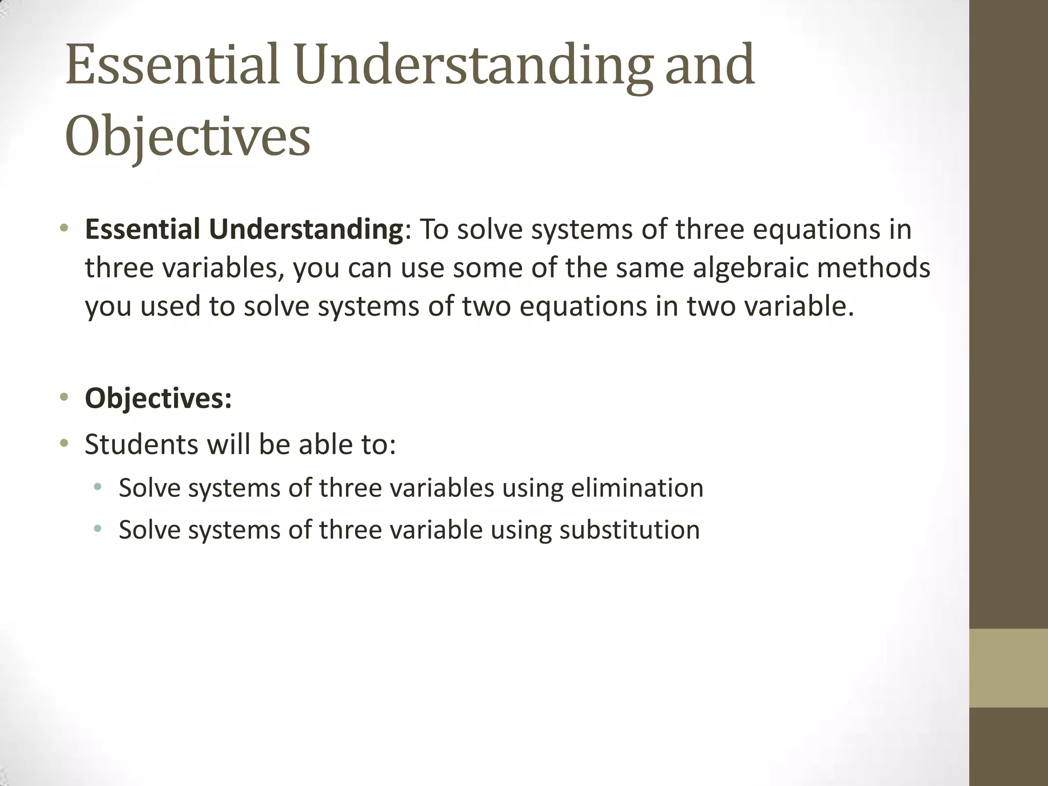 Essential Understanding and
Objectives
• Essential Understanding: To solve systems of three equations in
  three variables, you can use some of the same algebraic methods
  you used to solve systems of two equations in two variable.

• Objectives:
• Students will be able to:
  • Solve systems of three variables using elimination
  • Solve systems of three variable using substitution
 