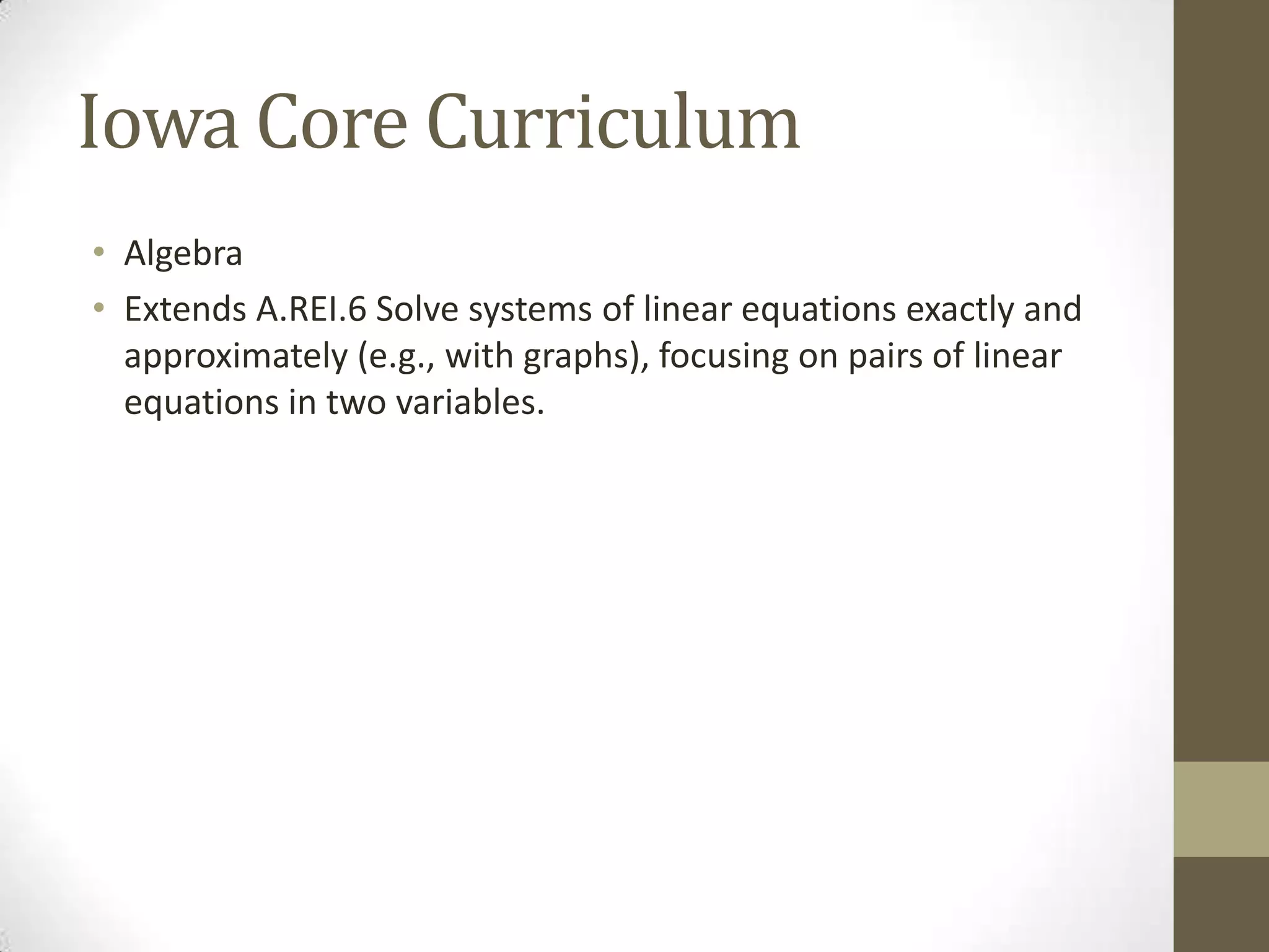 Iowa Core Curriculum
• Algebra
• Extends A.REI.6 Solve systems of linear equations exactly and
  approximately (e.g., with graphs), focusing on pairs of linear
  equations in two variables.
 