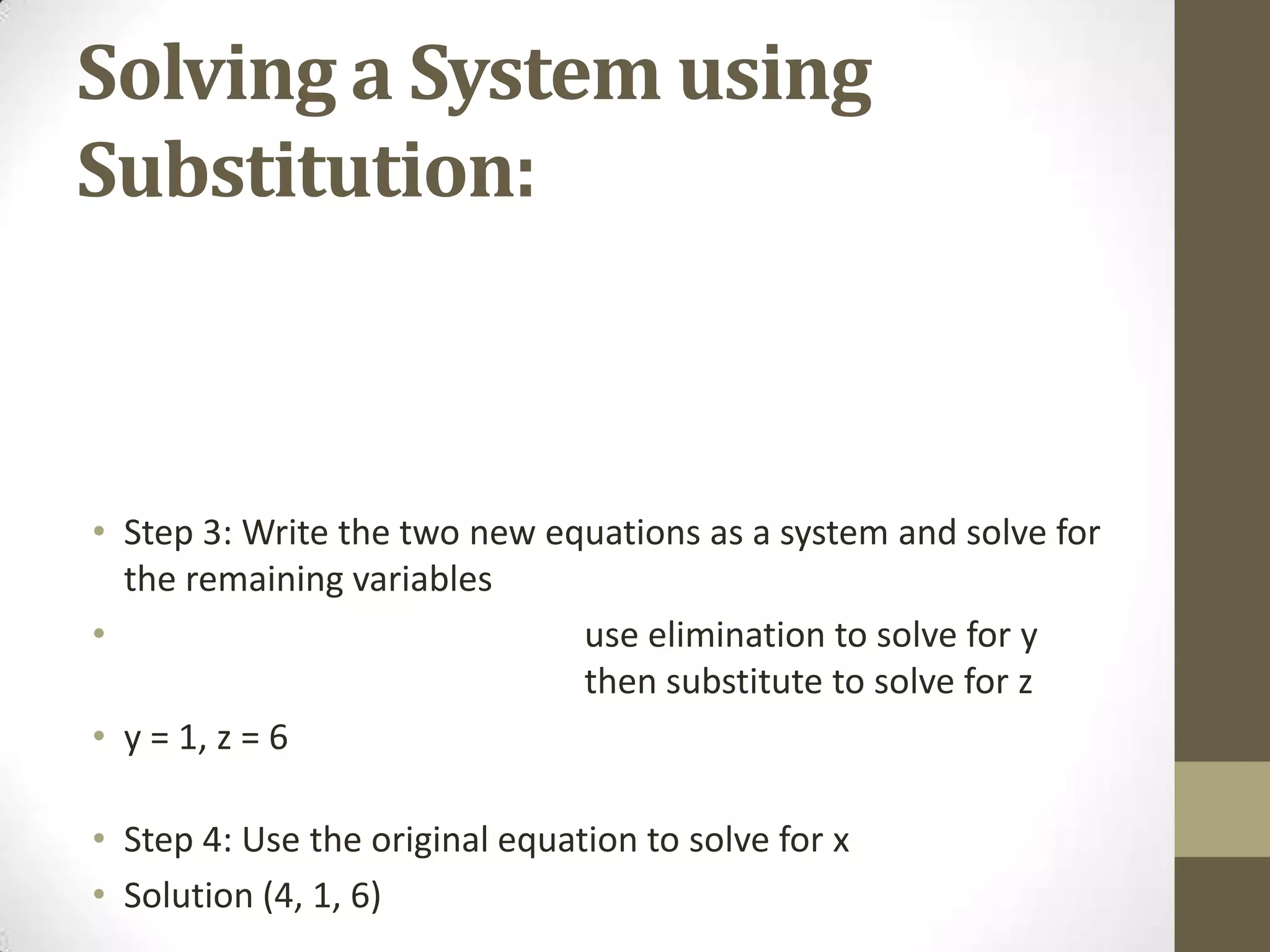 Solving a System using
Substitution:



• Step 3: Write the two new equations as a system and solve for
  the remaining variables
•                             use elimination to solve for y
                              then substitute to solve for z
• y = 1, z = 6

• Step 4: Use the original equation to solve for x
• Solution (4, 1, 6)
 