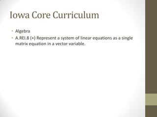 Iowa Core Curriculum
• Algebra
• A.REI.8 (+) Represent a system of linear equations as a single
  matrix equation in a vector variable.
 