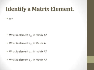Identify a Matrix Element.
• A=




• What is element a23 in matrix A?

• What is element a13 in Matrix A

• What is element a33 in matrix A?

• What is element a24 in matrix A?
 