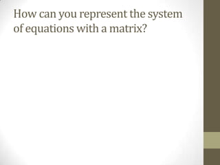 How can you represent the system
of equations with a matrix?
 