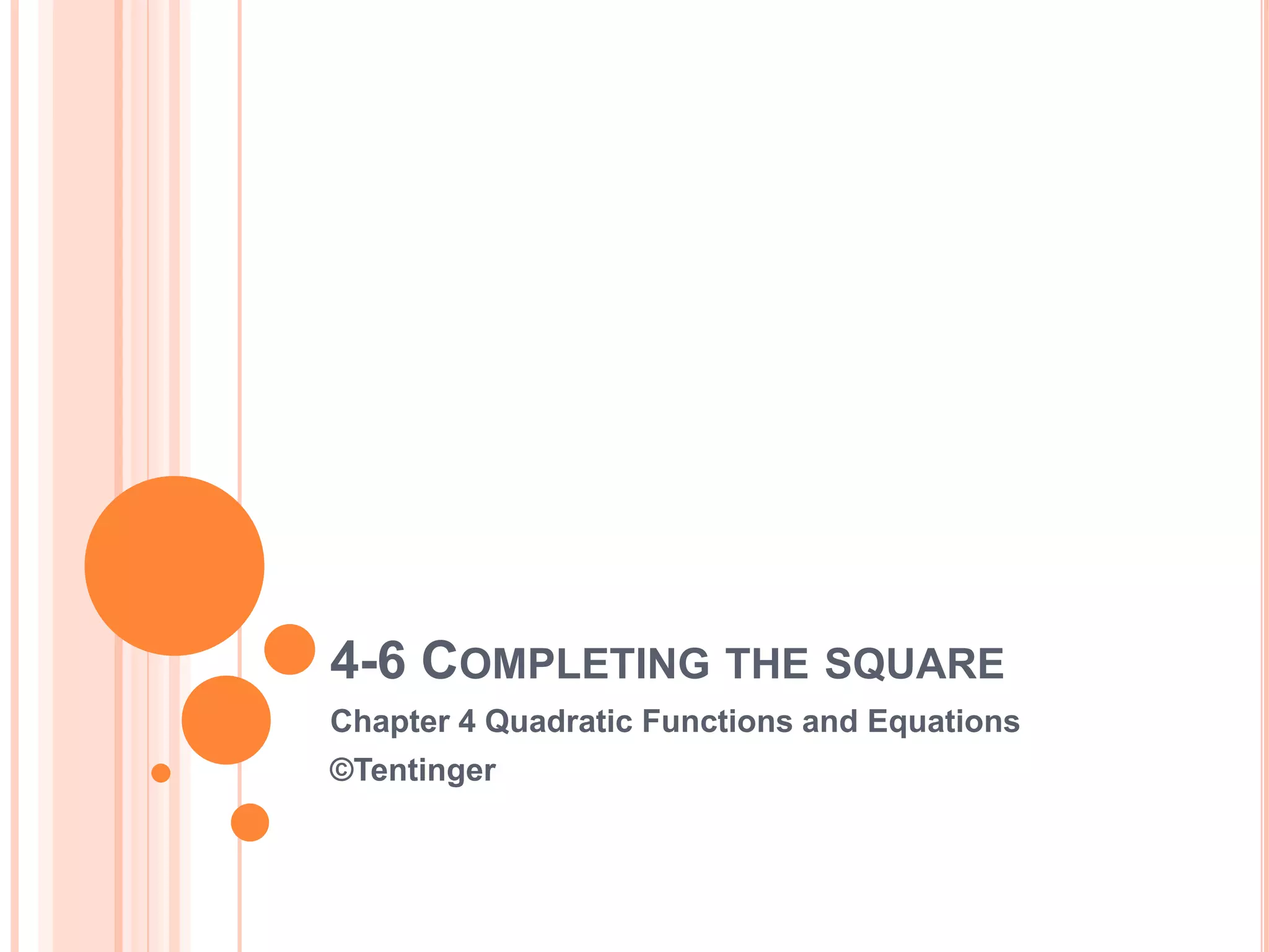 4-6 COMPLETING THE SQUARE
Chapter 4 Quadratic Functions and Equations
©Tentinger
 