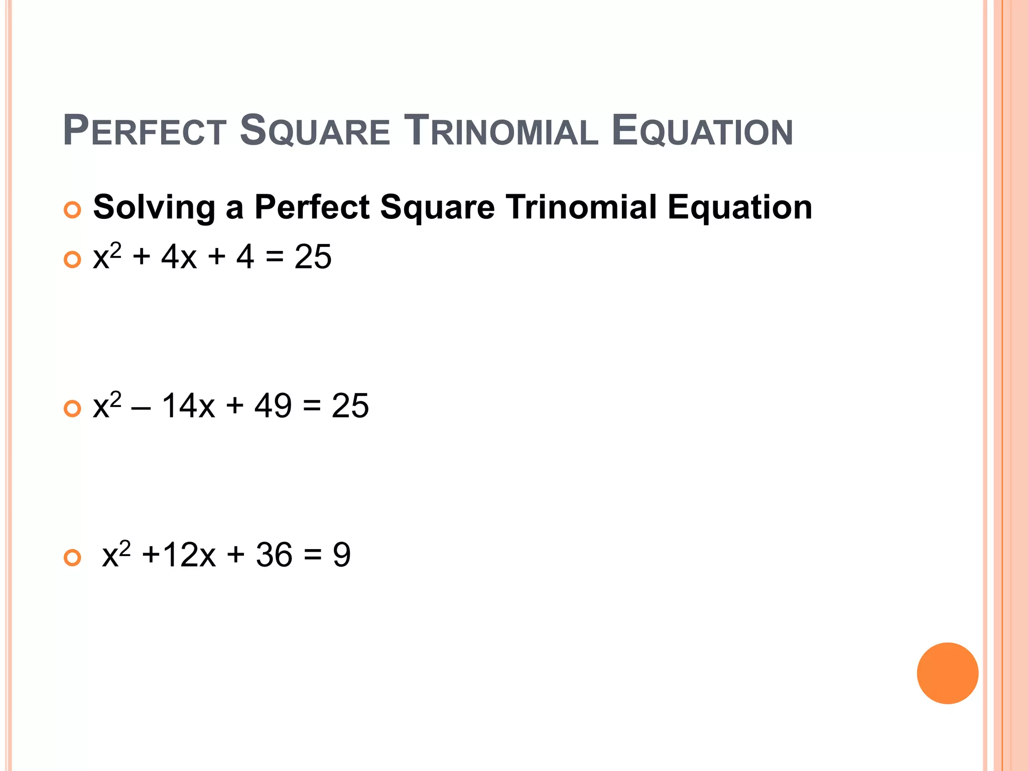 PERFECT SQUARE TRINOMIAL EQUATION
 Solving a Perfect Square Trinomial Equation
 x2 + 4x + 4 = 25




   x2 – 14x + 49 = 25



   x2 +12x + 36 = 9
 