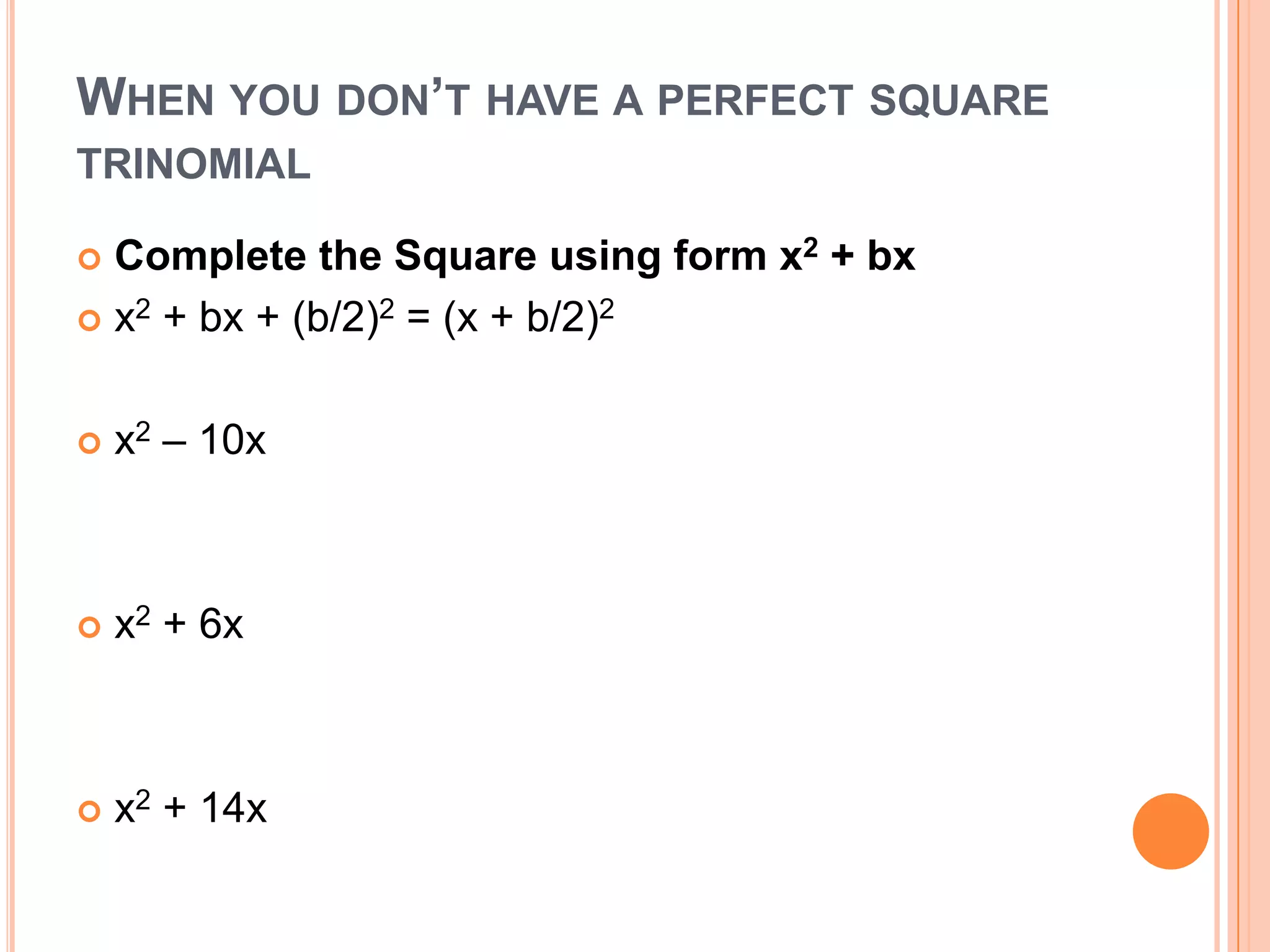 WHEN YOU DON’T HAVE A PERFECT SQUARE
TRINOMIAL

 Complete the Square using form x2 + bx
 x2 + bx + (b/2)2 = (x + b/2)2



   x2 – 10x



   x2 + 6x



   x2 + 14x
 