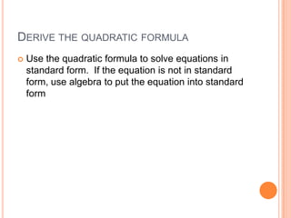 DERIVE THE QUADRATIC FORMULA
   Use the quadratic formula to solve equations in
    standard form. If the equation is not in standard
    form, use algebra to put the equation into standard
    form
 