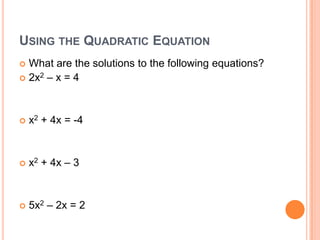USING THE QUADRATIC EQUATION
 What are the solutions to the following equations?
 2x2 – x = 4




   x2 + 4x = -4


   x2 + 4x – 3


   5x2 – 2x = 2
 