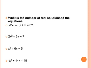  What is the number of real solutions to the
  equations:
 -2x2 – 3x + 5 = 0?




   2x2 – 3x + 7


   x2 = 6x + 5


   -x2 + 14x = 49
 