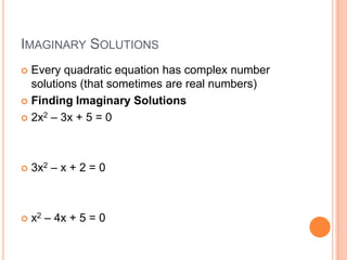 IMAGINARY SOLUTIONS
 Every quadratic equation has complex number
  solutions (that sometimes are real numbers)
 Finding Imaginary Solutions

 2x2 – 3x + 5 = 0




   3x2 – x + 2 = 0



   x2 – 4x + 5 = 0
 
