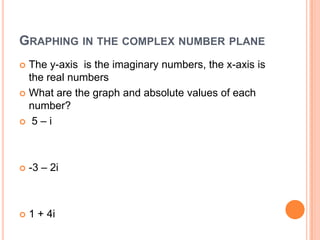 GRAPHING IN THE COMPLEX NUMBER PLANE
 The y-axis is the imaginary numbers, the x-axis is
  the real numbers
 What are the graph and absolute values of each
  number?
 5 –i




   -3 – 2i



   1 + 4i
 