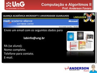 Computação e Algoritmos II Prof. Anderson Favaro ALIANÇA ACADÊMICA MICROSOFT E UNIVERSIDADE GUARULHOS 5,0 5,0 5,0 4,0 3,0 Envie um email com os seguintes dados para [email_address] RA (se aluno);  Nome completo. Telefone para contato. E-mail. 