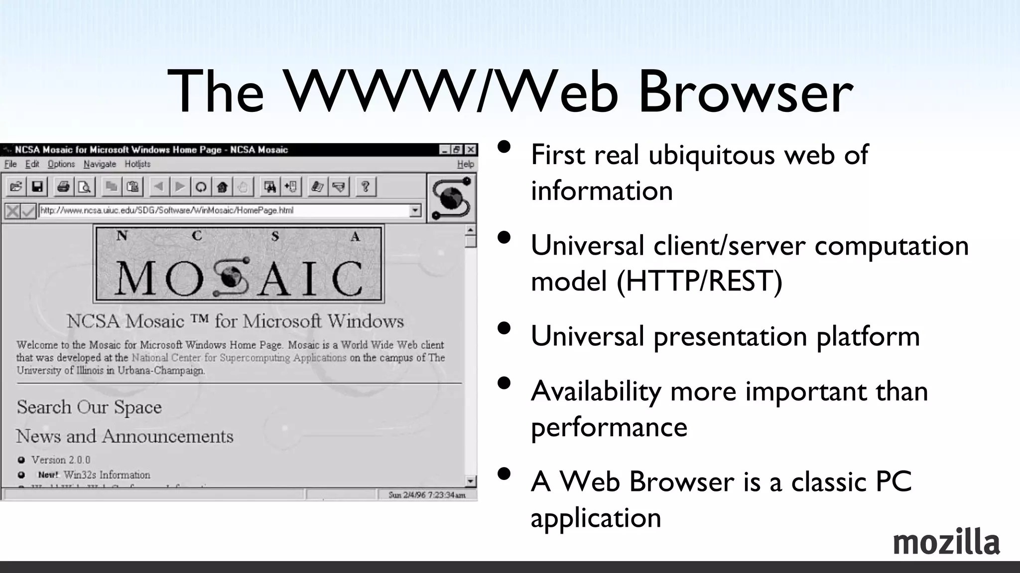 The WWW/Web Browser	

          •  First real ubiquitous web of
             information	

          •  Universal client/server computation
             model (HTTP/REST)	

          •  Universal presentation platform	

          •  Availability more important than
             performance	

          •  A Web Browser is a classic PC
             application	

 