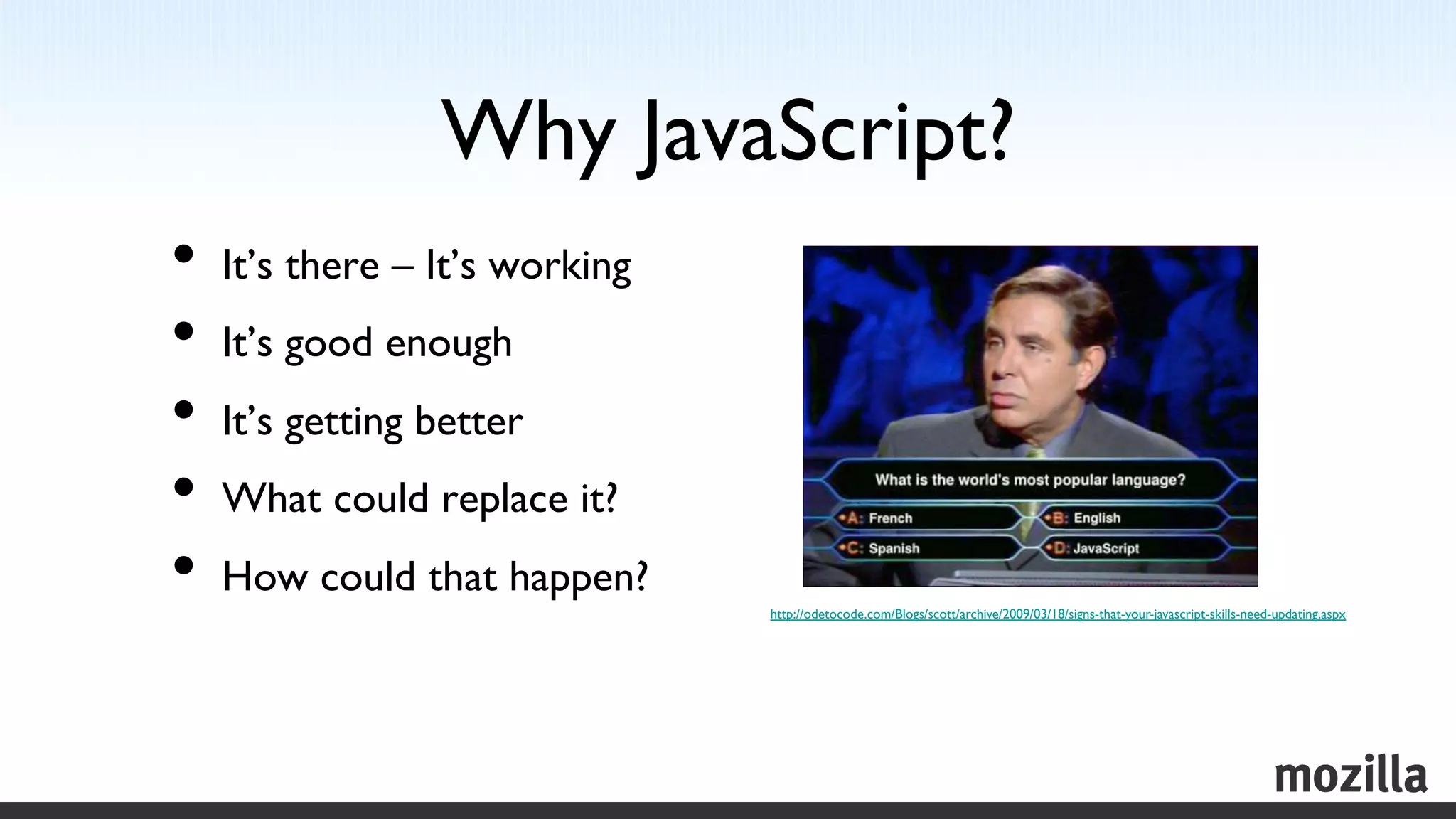 Why JavaScript?
                               	

•  It’s there – It’s working	

•  It’s good enough	

•  It’s getting better	

•  What could replace it?	

•  How could that happen?	

      http://odetocode.com/Blogs/scott/archive/2009/03/18/signs-that-your-javascript-skills-need-updating.aspx 	

 