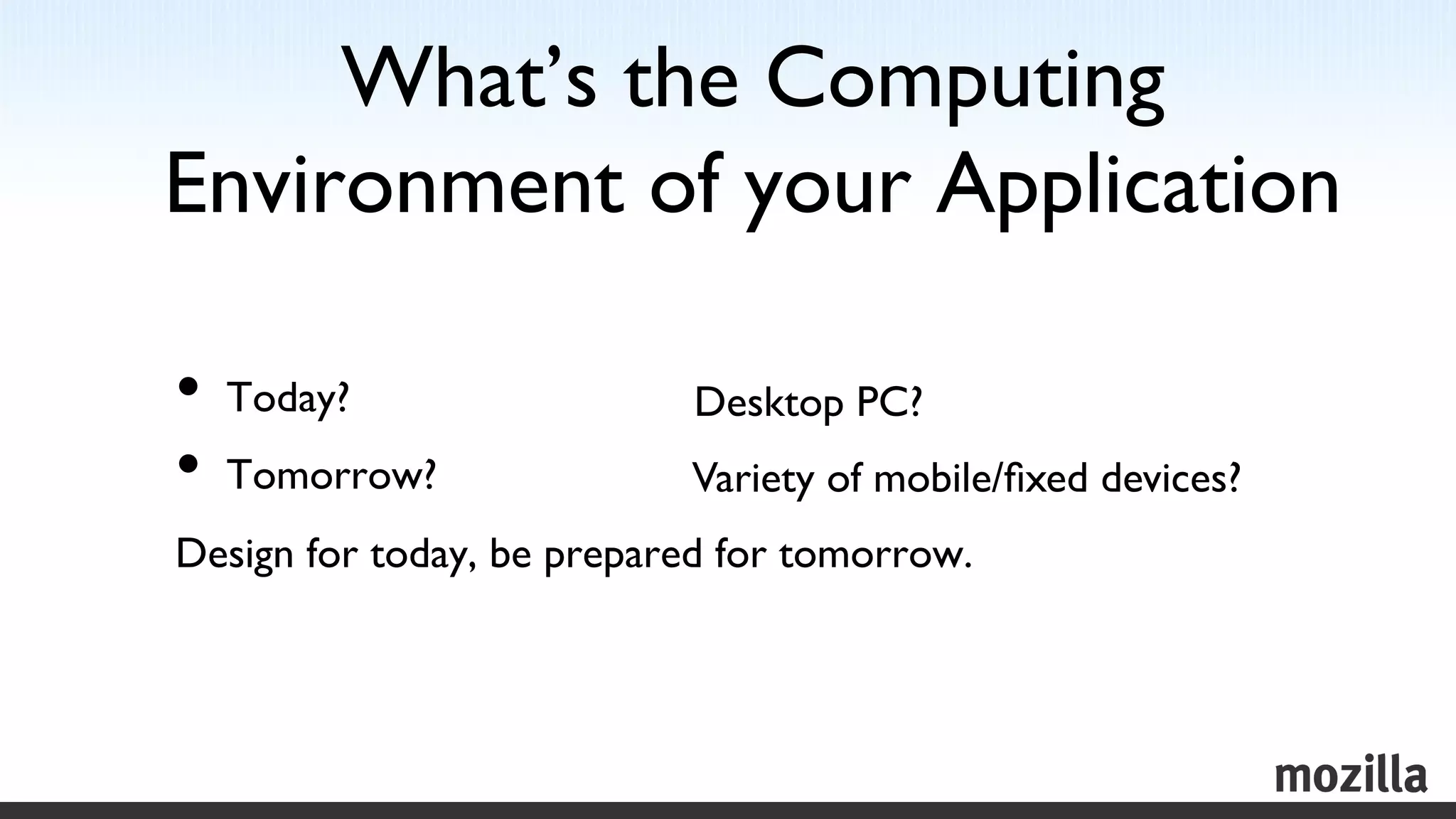 What’s the Computing
Environment of your Application	


•  Today? 	

                Desktop PC?	

•  Tomorrow?	

              Variety of mobile/ﬁxed devices?	

Design for today, be prepared for tomorrow.	

 