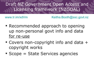 Draft NZ Government Open Access and Licensing framework (NZGOAL) <ul><li>Recommended approach to opening up non-personal g...