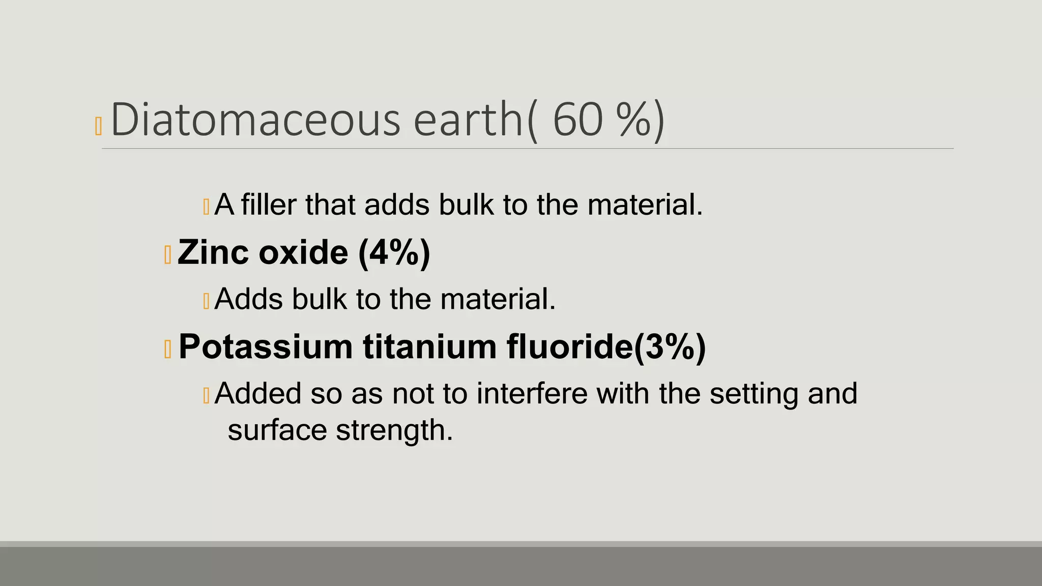 🞭 Diatomaceous earth( 60 %)
🞭 A filler that adds bulk to the material.
🞭 Zinc oxide (4%)
🞭 Adds bulk to the material.
🞭 Potassium titanium fluoride(3%)
🞭 Added so as not to interfere with the setting and
surface strength.
 