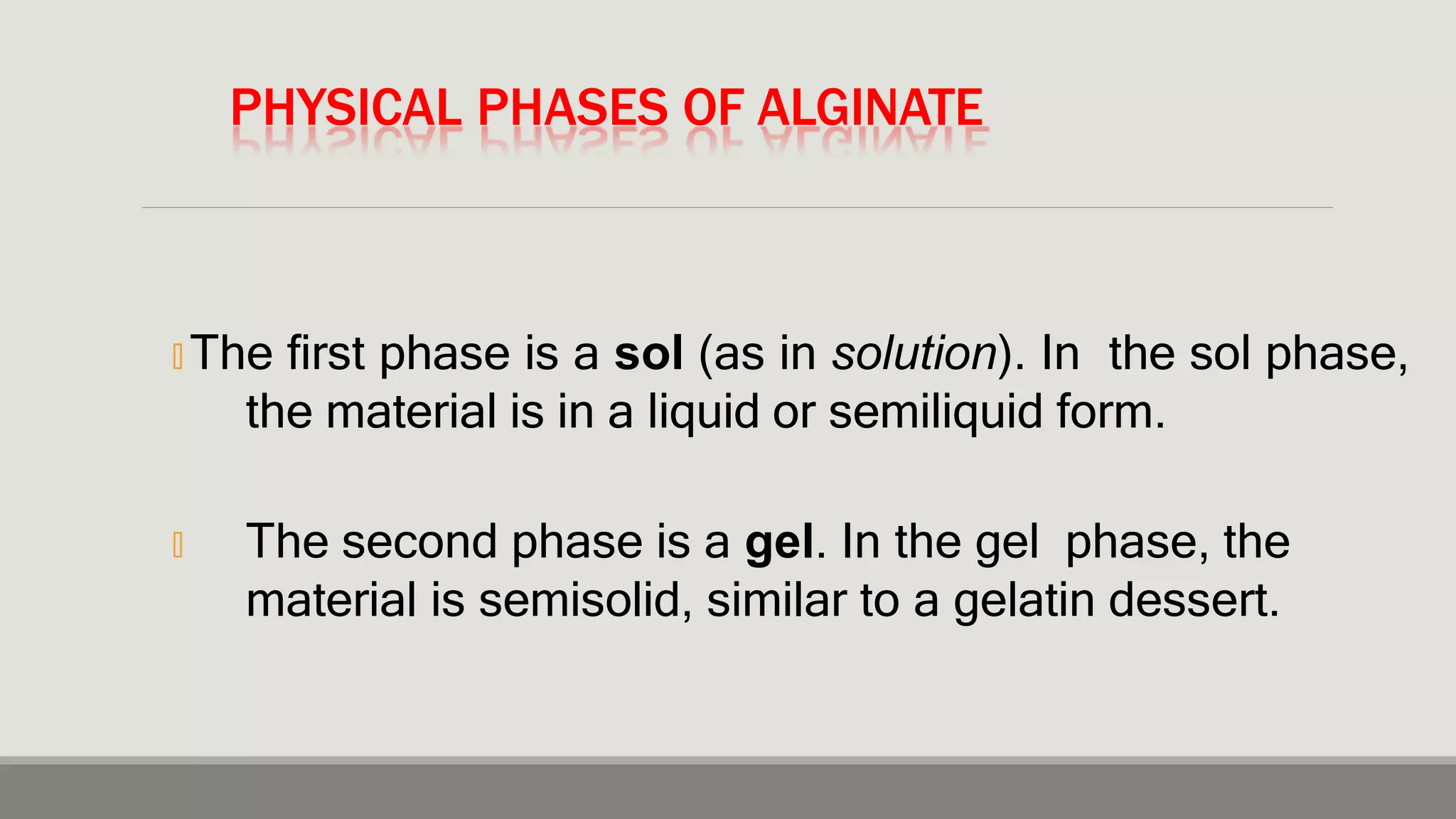PHYSICAL PHASES OF ALGINATE
🞭 The first phase is a sol (as in solution). In the sol phase,
the material is in a liquid or semiliquid form.
🞭 The second phase is a gel. In the gel phase, the
material is semisolid, similar to a gelatin dessert.
 