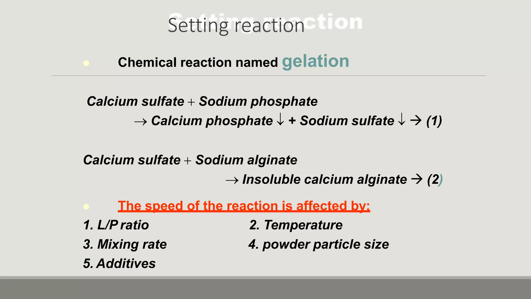 Setting reaction
 Chemical reaction named gelation
Calcium sulfate  Sodium phosphate
 Calcium phosphate  + Sodium sulfate   (1)
Calcium sulfate  Sodium alginate
 Insoluble calcium alginate  (2)
 The speed of the reaction is affected by;
2. Temperature
4. powder particle size
1. L/P ratio
3. Mixing rate
5. Additives
 