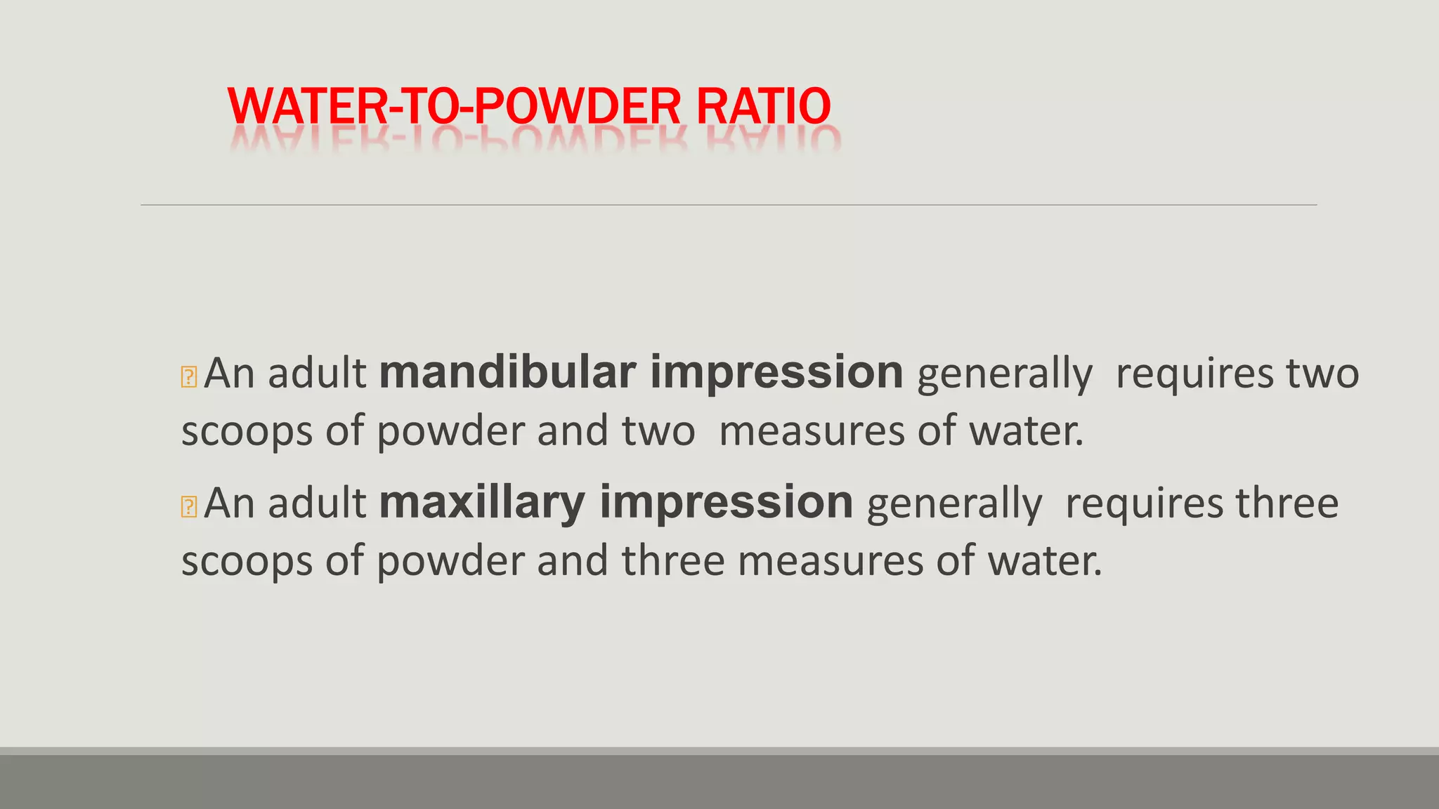 WATER-TO-POWDER RATIO
🞭 An adult mandibular impression generally requires two
scoops of powder and two measures of water.
🞭 An adult maxillary impression generally requires three
scoops of powder and three measures of water.
 
