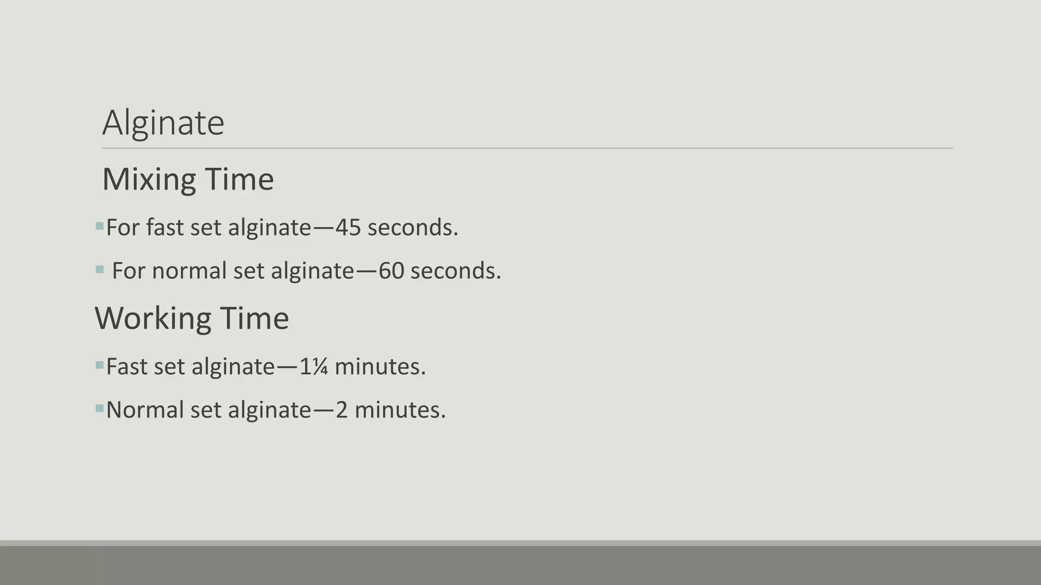 Alginate
Mixing Time
For fast set alginate—45 seconds.
 For normal set alginate—60 seconds.
Working Time
Fast set alginate—1¼ minutes.
Normal set alginate—2 minutes.
 
