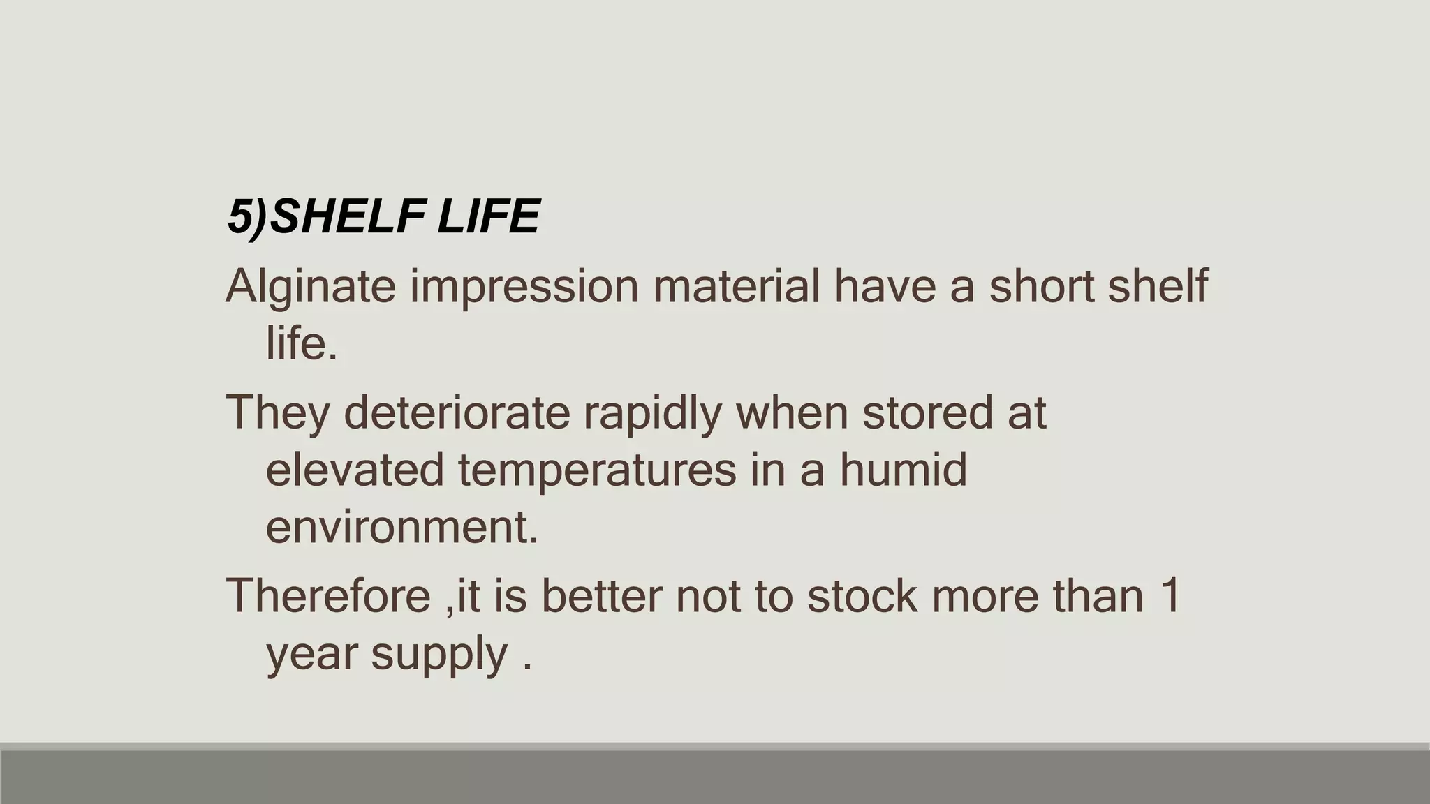 5)SHELF LIFE
Alginate impression material have a short shelf
life.
They deteriorate rapidly when stored at
elevated temperatures in a humid
environment.
Therefore ,it is better not to stock more than 1
year supply .
 