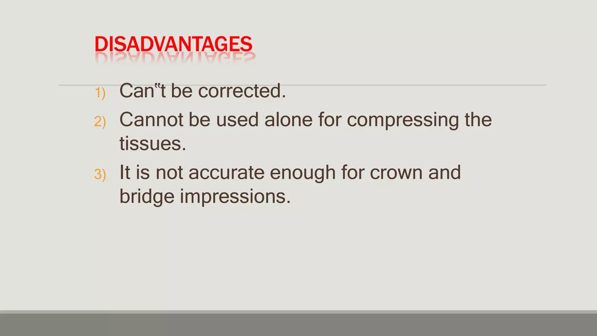 DISADVANTAGES
1) Can‟t be corrected.
2) Cannot be used alone for compressing the
tissues.
3) It is not accurate enough for crown and
bridge impressions.
 