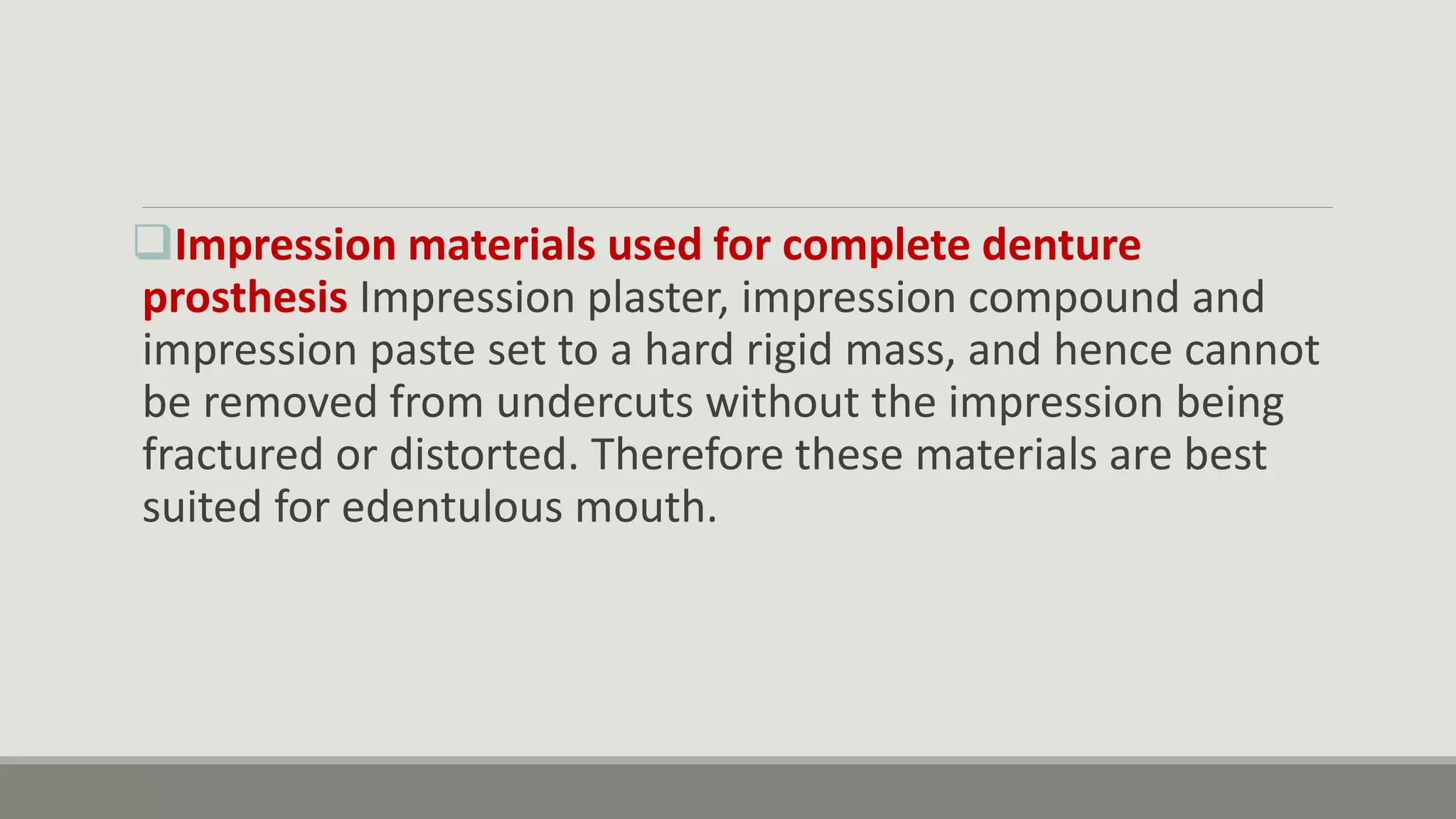 Impression materials used for complete denture
prosthesis Impression plaster, impression compound and
impression paste set to a hard rigid mass, and hence cannot
be removed from undercuts without the impression being
fractured or distorted. Therefore these materials are best
suited for edentulous mouth.
 