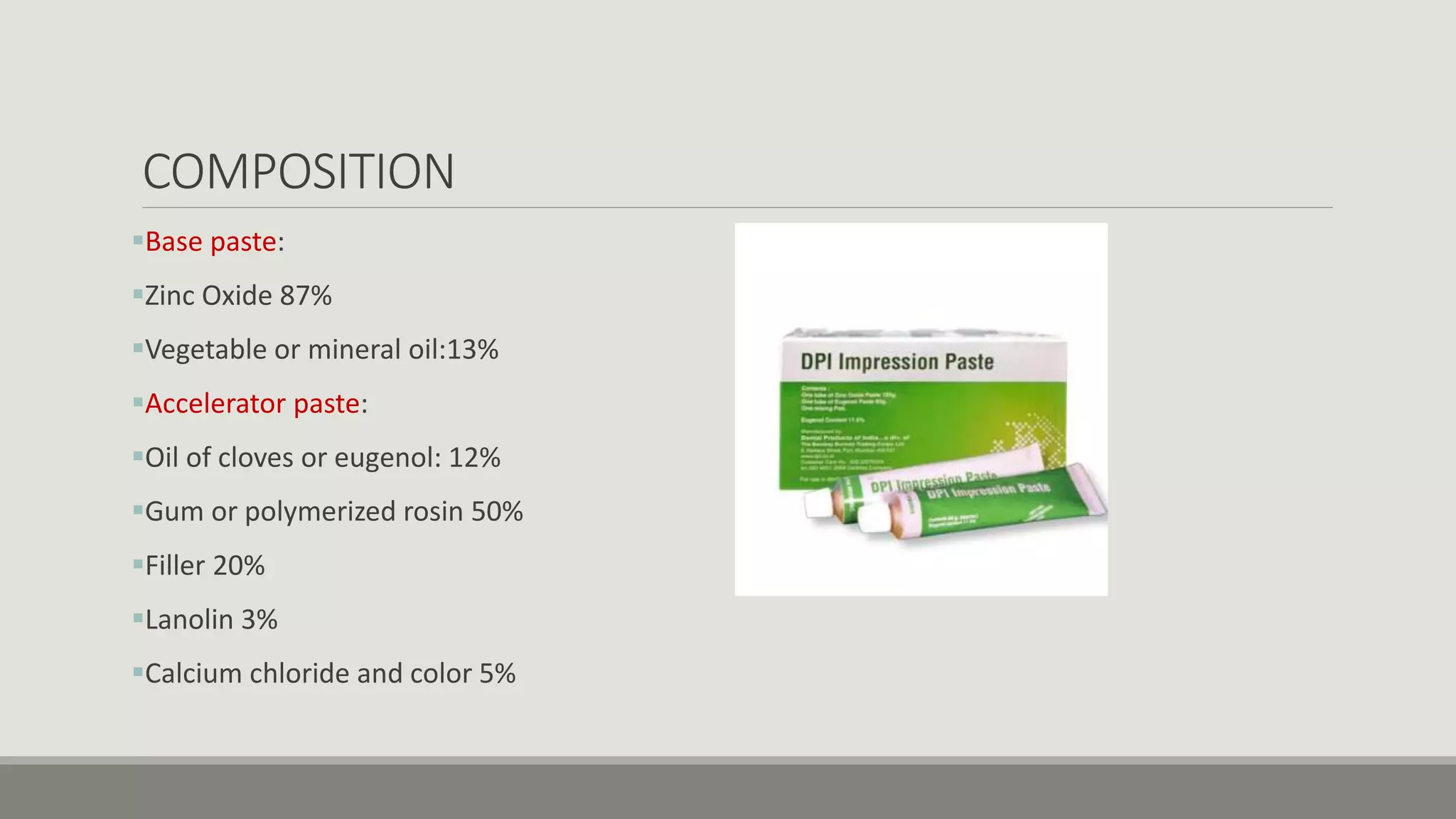 COMPOSITION
Base paste:
Zinc Oxide 87%
Vegetable or mineral oil:13%
Accelerator paste:
Oil of cloves or eugenol: 12%
Gum or polymerized rosin 50%
Filler 20%
Lanolin 3%
Calcium chloride and color 5%
 