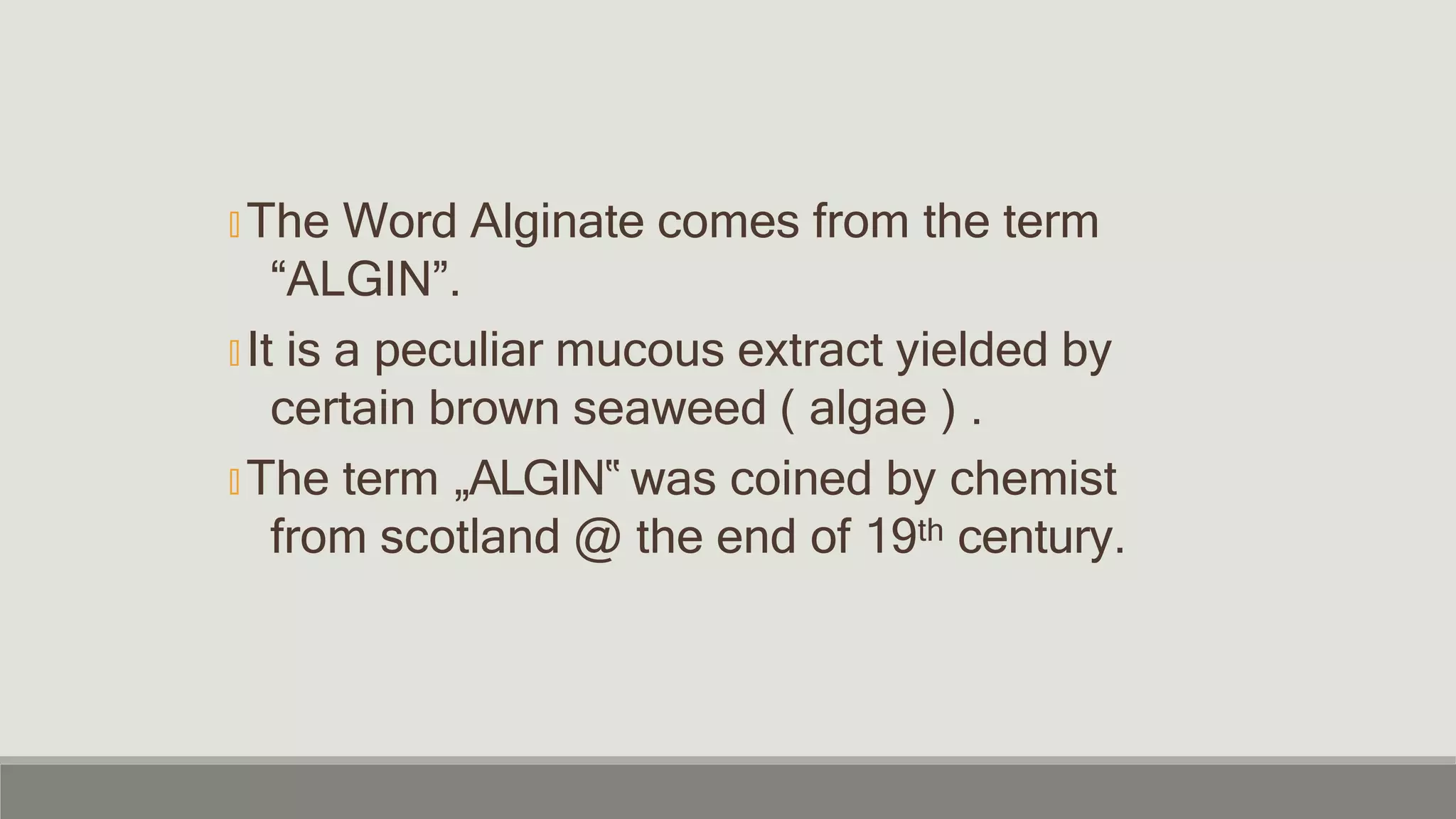 🞭 The Word Alginate comes from the term
“ALGIN”.
🞭 It is a peculiar mucous extract yielded by
certain brown seaweed ( algae ) .
🞭 The term „ALGIN‟ was coined by chemist
from scotland @ the end of 19th century.
 