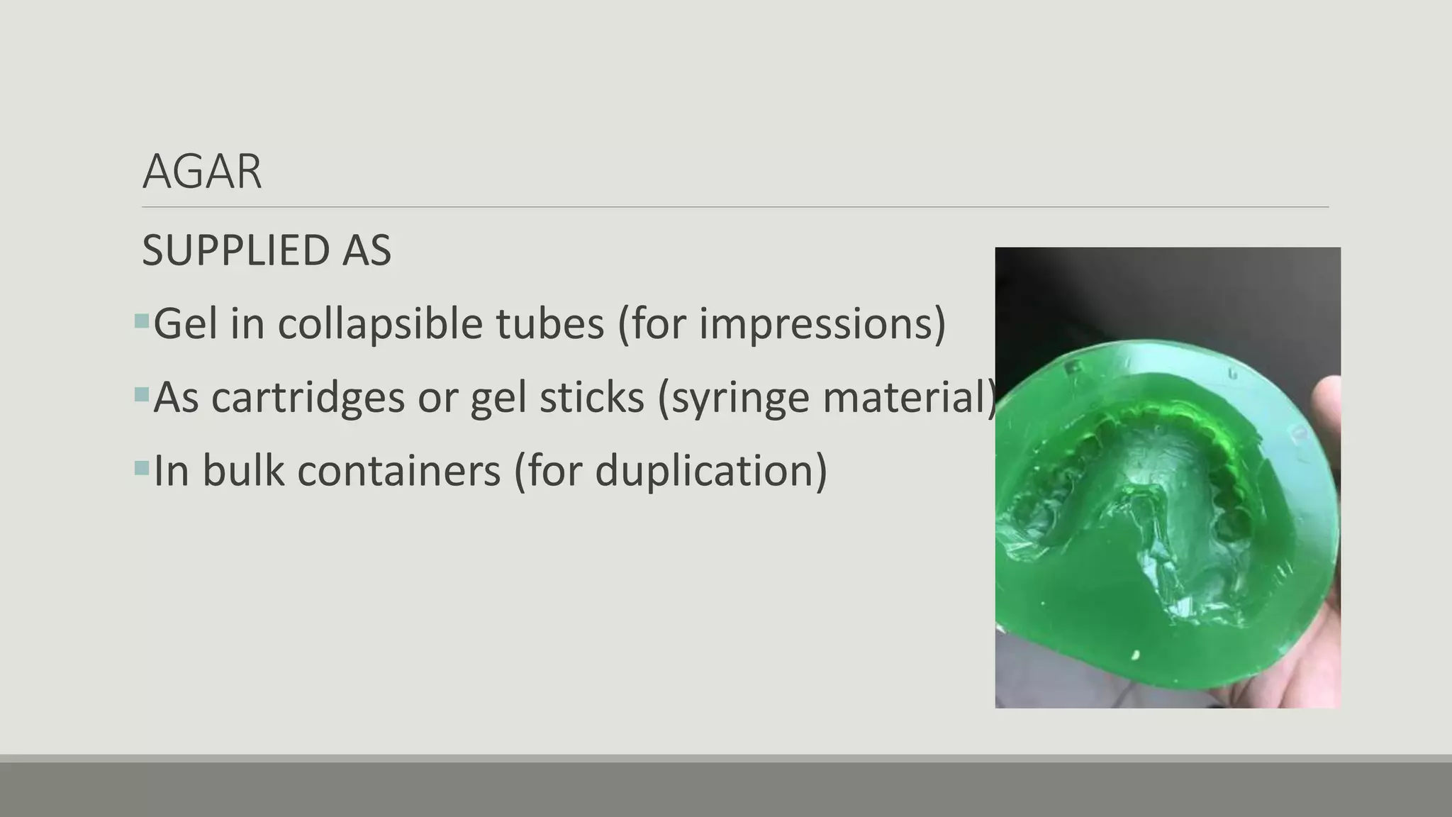 AGAR
SUPPLIED AS
Gel in collapsible tubes (for impressions)
As cartridges or gel sticks (syringe material)
In bulk containers (for duplication)
 