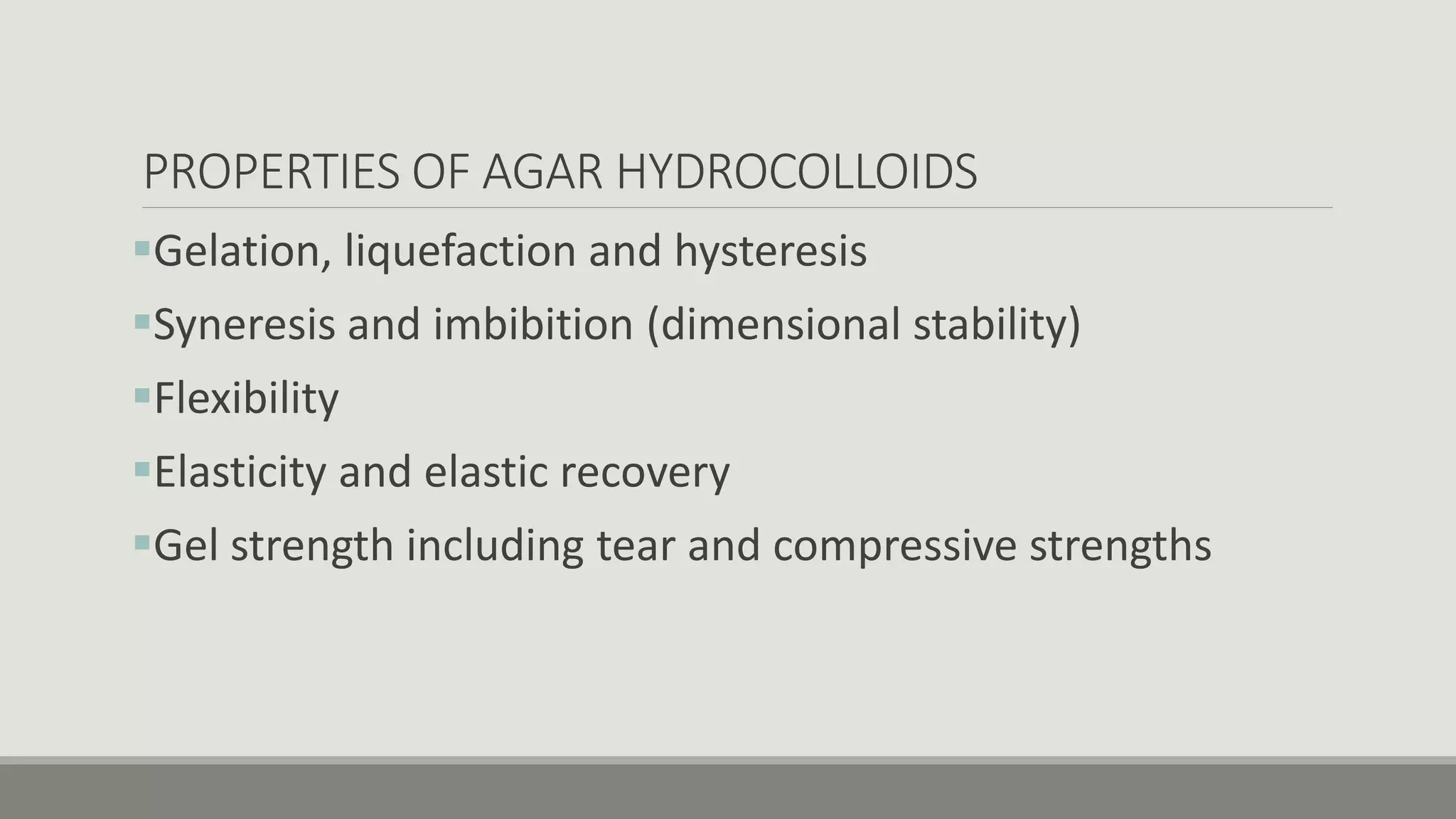 PROPERTIES OF AGAR HYDROCOLLOIDS
Gelation, liquefaction and hysteresis
Syneresis and imbibition (dimensional stability)
Flexibility
Elasticity and elastic recovery
Gel strength including tear and compressive strengths
 