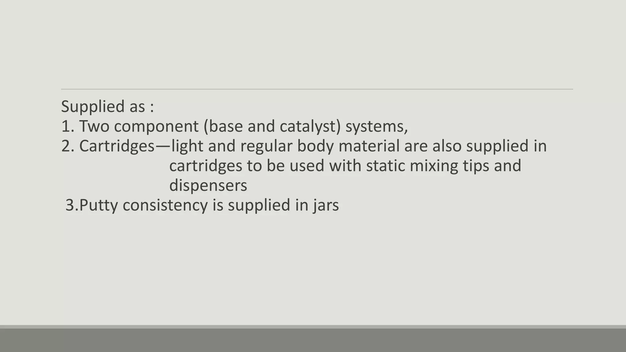 Supplied as :
1. Two component (base and catalyst) systems,
2. Cartridges—light and regular body material are also supplied in
cartridges to be used with static mixing tips and
dispensers
3.Putty consistency is supplied in jars
 