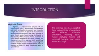 INTRODUCTION
The enzymes have been isolated
from various kinds of organisms
with different substrate
specificities, including algae,
marine mollusks, marine and
terrestrial bacteria, and some
viruses and fungi
 