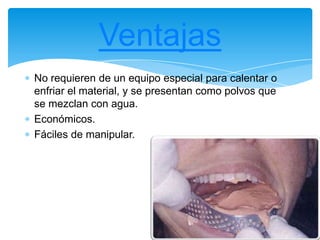 No requieren de un equipo especial para calentar o
enfriar el material, y se presentan como polvos que
se mezclan con agua.
Económicos.
Fáciles de manipular.
Ventajas