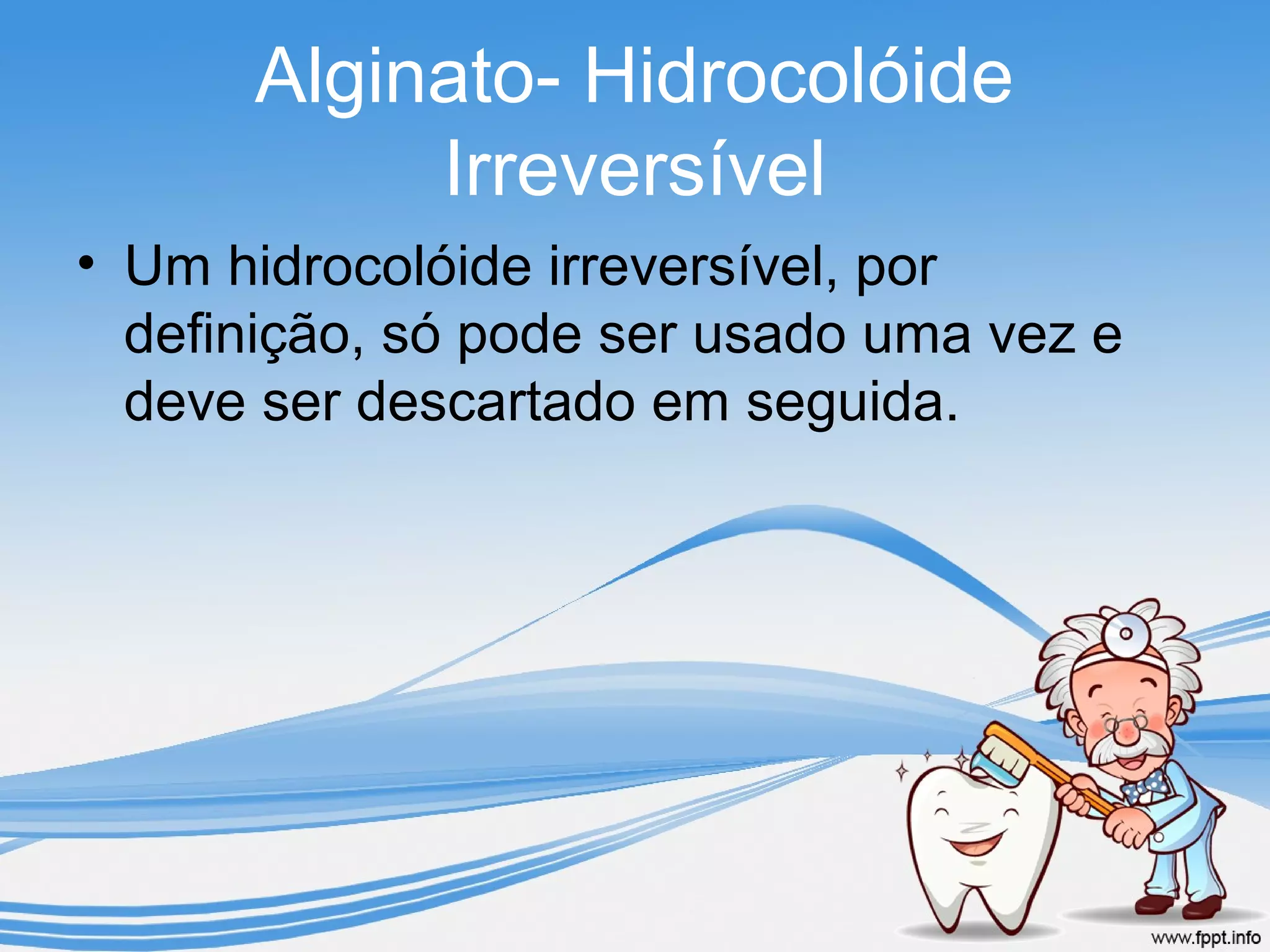 Alginato- Hidrocolóide
Irreversível
• Um hidrocolóide irreversível, por
definição, só pode ser usado uma vez e
deve ser descartado em seguida.