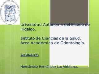 Universidad Autónoma del Estado de
Hidalgo.
Instituto de Ciencias de la Salud.
Área Académica de Odontología.
ALGINATOS
Hernández Hernández Luz Viridiana.
 