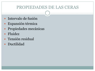 PROPIEDADES DE LAS CERAS

 Intervalo de fusión
 Expansión térmica
 Propiedades mecánicas
 Fluidez
 Tensión residual
 Ductilidad
 