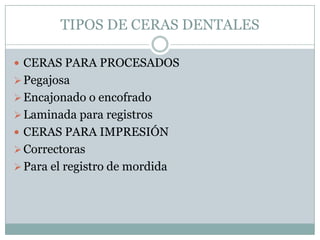 TIPOS DE CERAS DENTALES

 CERAS PARA PROCESADOS
 Pegajosa
 Encajonado o encofrado
 Laminada para registros
 CERAS PARA IMPRESIÓN
 Correctoras
 Para el registro de mordida
 