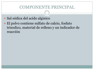 COMPONENTE PRINCIPAL

 Sal sódica del acido alginico
 El polvo contiene sulfato de calcio, fosfato
 trisodico, material de relleno y un indicador de
 reacción
 
