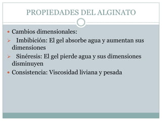 PROPIEDADES DEL ALGINATO

 Cambios dimensionales:
 Imbibición: El gel absorbe agua y aumentan sus
  dimensiones
 Sinéresis: El gel pierde agua y sus dimensiones
  disminuyen
 Consistencia: Viscosidad liviana y pesada
 