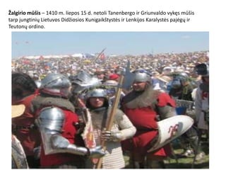 Žalgirio mūšis – 1410 m. liepos 15 d. netoli Tanenbergo ir Griunvaldo vykęs mūšis
tarp jungtinių Lietuvos Didžiosios Kunigaikštystės ir Lenkijos Karalystės pajėgų ir
Teutonų ordino.
 