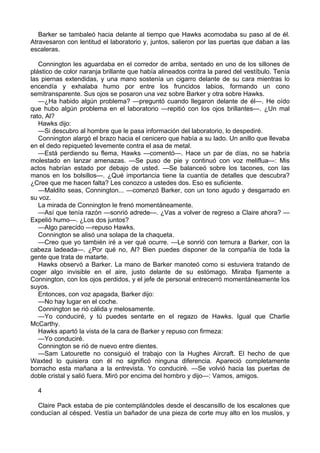 Barker se tambaleó hacia delante al tiempo que Hawks acomodaba su paso al de él.
Atravesaron con lentitud el laboratorio y, juntos, salieron por las puertas que daban a las
escaleras.
Connington les aguardaba en el corredor de arriba, sentado en uno de los sillones de
plástico de color naranja brillante que había alineados contra la pared del vestíbulo. Tenía
las piernas extendidas, y una mano sostenía un cigarro delante de su cara mientras lo
encendía y exhalaba humo por entre los fruncidos labios, formando un cono
semitransparente. Sus ojos se posaron una vez sobre Barker y otra sobre Hawks.
—¿Ha habido algún problema? —preguntó cuando llegaron delante de él—. He oído
que hubo algún problema en el laboratorio —repitió con los ojos brillantes—. ¿Un mal
rato, Al?
Hawks dijo:
—Si descubro al hombre que le pasa información del laboratorio, lo despediré.
Connington alargó el brazo hacia el cenicero que había a su lado. Un anillo que llevaba
en el dedo repiqueteó levemente contra el asa de metal.
—Está perdiendo su flema, Hawks —comentó—. Hace un par de días, no se habría
molestado en lanzar amenazas. —Se puso de pie y continuó con voz meliflua—: Mis
actos habrían estado por debajo de usted. —Se balanceó sobre los tacones, con las
manos en los bolsillos—. ¿Qué importancia tiene la cuantía de detalles que descubra?
¿Cree que me hacen falta? Les conozco a ustedes dos. Eso es suficiente.
—Maldito seas, Connington... —comenzó Barker, con un tono agudo y desgarrado en
su voz.
La mirada de Connington le frenó momentáneamente.
—Así que tenía razón —sonrió adrede—. ¿Vas a volver de regreso a Claire ahora? —
Expelió humo—. ¿Los dos juntos?
—Algo parecido —repuso Hawks.
Connington se alisó una solapa de la chaqueta.
—Creo que yo también iré a ver qué ocurre. —Le sonrió con ternura a Barker, con la
cabeza ladeada—. ¿Por qué no, Al? Bien puedes disponer de la compañía de toda la
gente que trata de matarte.
Hawks observó a Barker. La mano de Barker manoteó como si estuviera tratando de
coger algo invisible en el aire, justo delante de su estómago. Miraba fijamente a
Connington, con los ojos perdidos, y el jefe de personal entrecerró momentáneamente los
suyos.
Entonces, con voz apagada, Barker dijo:
—No hay lugar en el coche.
Connington se rió cálida y melosamente.
—Yo conduciré, y tú puedes sentarte en el regazo de Hawks. Igual que Charlie
McCarthy.
Hawks apartó la vista de la cara de Barker y repuso con firmeza:
—Yo conduciré.
Connington se rió de nuevo entre dientes.
—Sam Latourette no consiguió el trabajo con la Hughes Aircraft. El hecho de que
Waxted lo quisiera con él no significó ninguna diferencia. Apareció completamente
borracho esta mañana a la entrevista. Yo conduciré. —Se volvió hacia las puertas de
doble cristal y salió fuera. Miró por encima del hombro y dijo—: Vamos, amigos.
4
Claire Pack estaba de pie contemplándoles desde el descansillo de los escalones que
conducían al césped. Vestía un bañador de una pieza de corte muy alto en los muslos, y

 