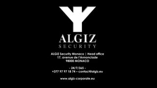 ALGIZ Security Monaco | Head office
17, avenue de l’Annonciade
98000 MONACO
- 24/7/365 -
+377 97 97 18 74 – contact@algiz.eu
www.algiz-corporate.eu
 
